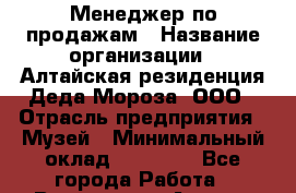 Менеджер по продажам › Название организации ­ Алтайская резиденция Деда Мороза, ООО › Отрасль предприятия ­ Музей › Минимальный оклад ­ 20 000 - Все города Работа » Вакансии   . Адыгея респ.,Адыгейск г.